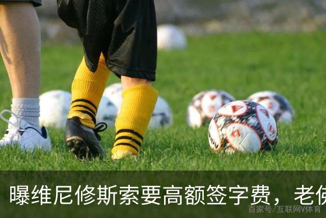 曝维尼修斯索要高额签字费，老佛爷明确拒绝，留欧洲只能选阿森纳